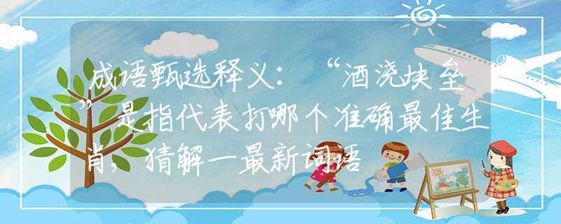 成语甄选释义：“酒浇块垒”是指代表打哪个准确最佳生肖,猜解一最新词语