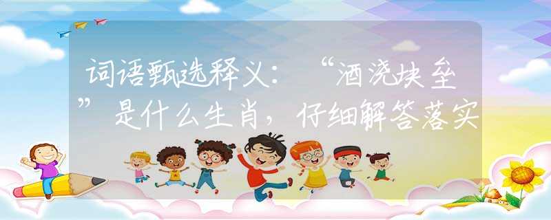 词语甄选释义：“酒浇块垒”是什么生肖，仔细解答落实