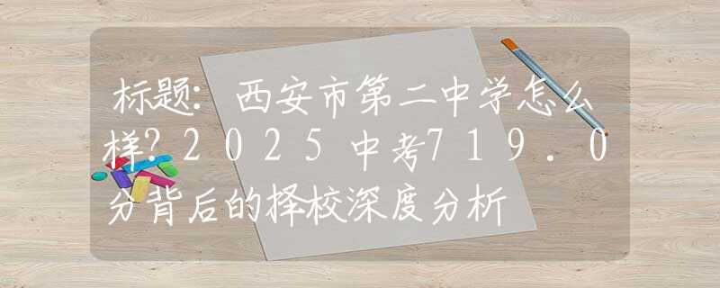 标题：西安市第二中学怎么样？2025中考719.0分背后的择校深度分析