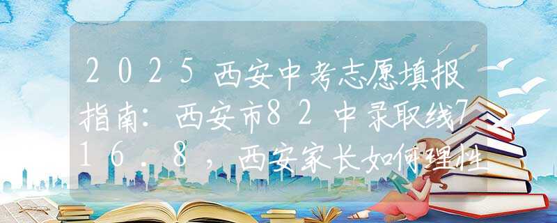 2025西安中考志愿填报指南：西安市82中录取线716.8，西安家长如何理性择校？