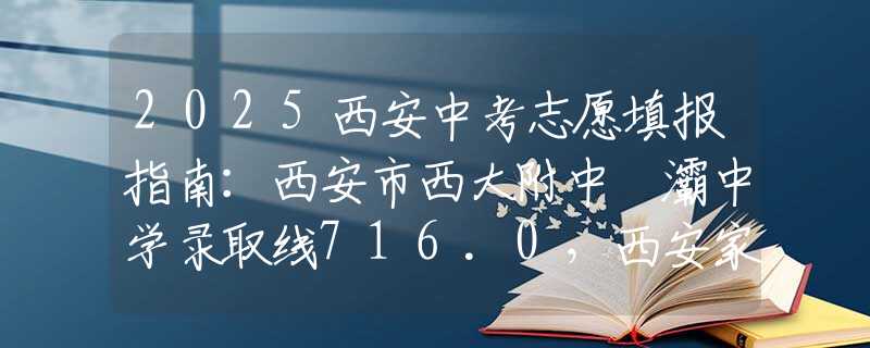 2025西安中考志愿填报指南：西安市西大附中浐灞中学录取线716.0，西安家长如何理性择校？