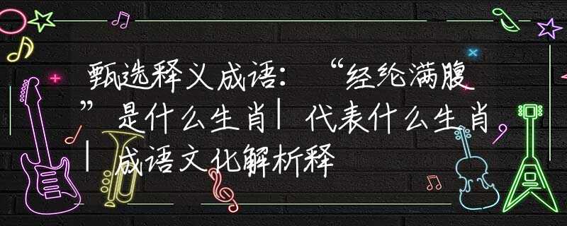 甄选释义成语：“经纶满腹”是什么生肖|代表什么生肖|成语文化解析释