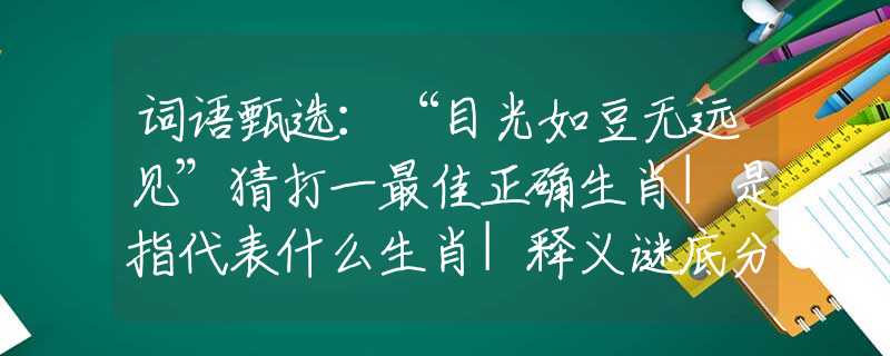 词语甄选：“目光如豆无远见”猜打一最佳正确生肖|是指代表什么生肖|释义谜底分析解释