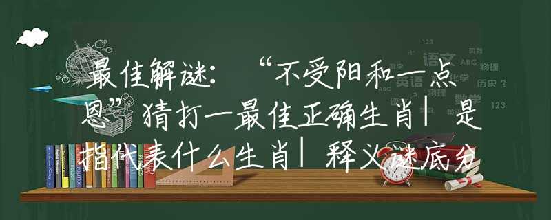 最佳解谜：“不受阳和一点恩”猜打一最佳正确生肖|是指代表什么生肖|释义谜底分析解释