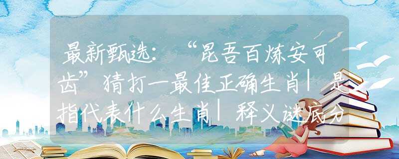 最新甄选：“昆吾百炼安可齿”猜打一最佳正确生肖|是指代表什么生肖|释义谜底分析解释