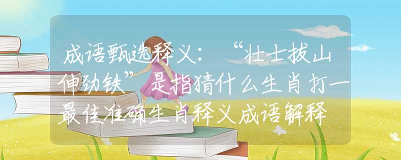 成语甄选释义：“壮士拔山伸劲铁”是指猜什么生肖打一最佳准确生肖释义成语解释
