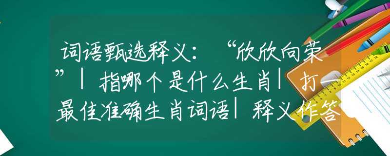 词语甄选释义：“欣欣向荣”|指哪个是什么生肖|打一最佳准确生肖词语|释义作答词语赏析解释