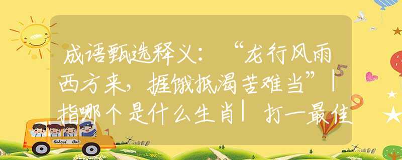 成语甄选释义：“龙行风雨西方来，捱饿抵渴苦难当”|指哪个是什么生肖|打一最佳准确生肖词语|释义作答词语赏析解释