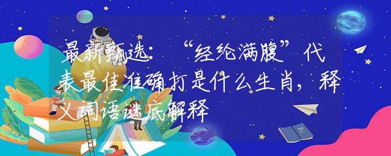 最新甄选：“经纶满腹”代表最佳准确打是什么生肖,释义词语谜底解释