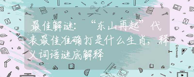 最佳解谜：“东山再起”代表最佳准确打是什么生肖,释义词语谜底解释