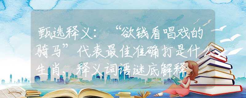 甄选释义：“欲钱看唱戏的骑马”代表最佳准确打是什么生肖,释义词语谜底解释