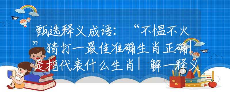 甄选释义成语：“不愠不火”猜打一最佳准确生肖正确|是指代表什么生肖|解一释义谜底分析解释