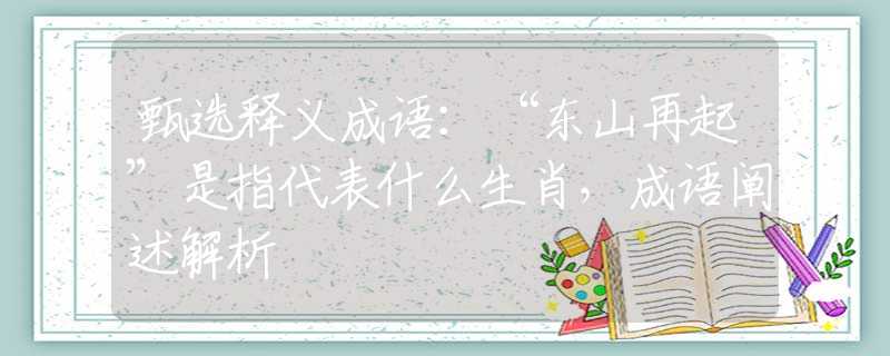 甄选释义成语：“东山再起”是指代表什么生肖，成语阐述解析