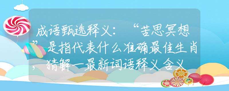 成语甄选释义：“苦思冥想”是指代表什么准确最佳生肖,猜解一最新词语释义含义