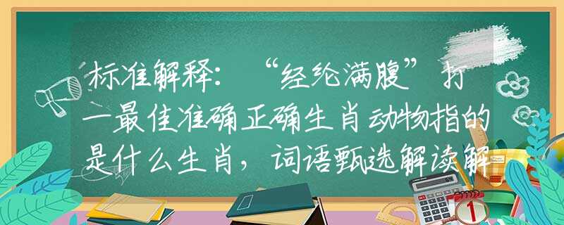 标准解释：“经纶满腹”打一最佳准确正确生肖动物指的是什么生肖，词语甄选解读解释落实