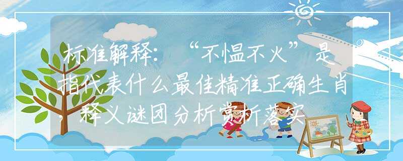 标准解释：“不愠不火”是指代表什么最佳精准正确生肖，释义谜团分析赏析落实