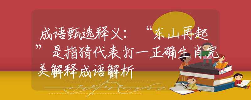 成语甄选释义：“东山再起”是指猜代表打一正确生肖完美解释成语解析