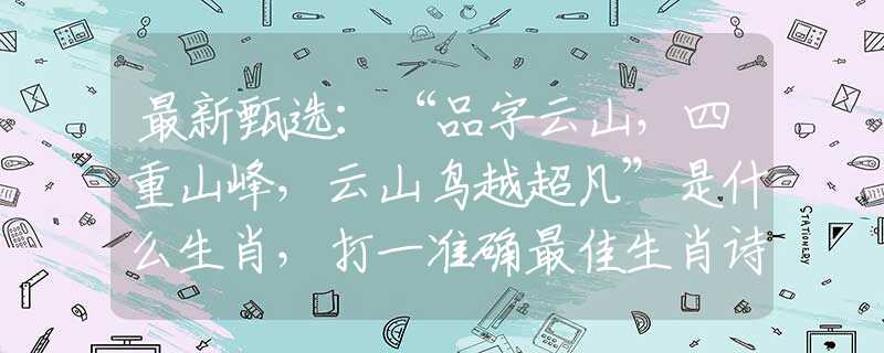 最新甄选：“品字云山，四重山峰，云山鸟越超凡”是什么生肖，打一准确最佳生肖诗词文化阐述解答落实