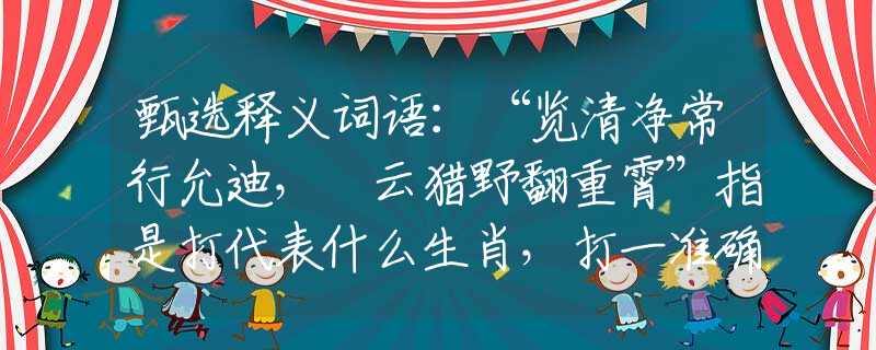 甄选释义词语：“览清净常行允迪，拏云猎野翻重霄”指是打代表什么生肖，打一准确最佳生肖