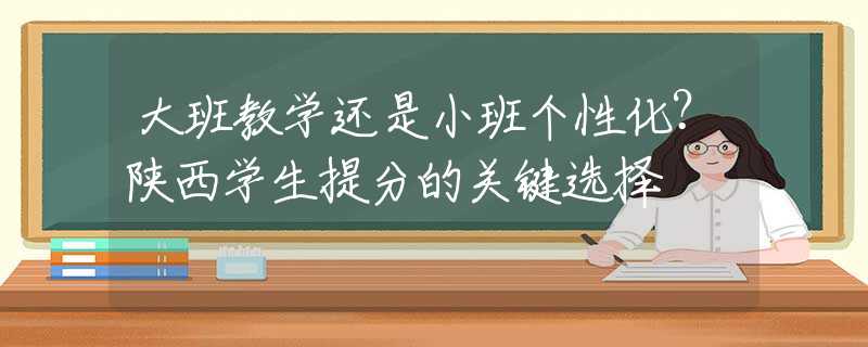 大班教学还是小班个性化？陕西学生提分的关键选择