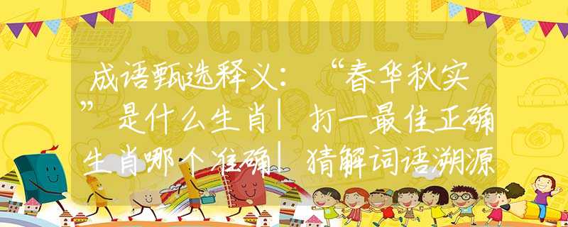 成语甄选释义：“春华秋实”是什么生肖|打一最佳正确生肖哪个准确|猜解词语溯源释义解释