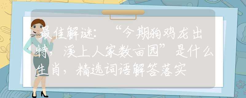 最佳解谜：“今期狗鸡龙出特，溪上人家数亩园”是什么生肖，精选词语解答落实