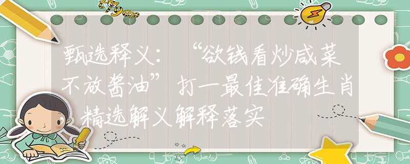 甄选释义：“欲钱看炒咸菜不放酱油”打一最佳准确生肖，精选解义解释落实