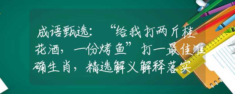 成语甄选：“给我打两斤桂花酒，一份烤鱼”打一最佳准确生肖，精选解义解释落实