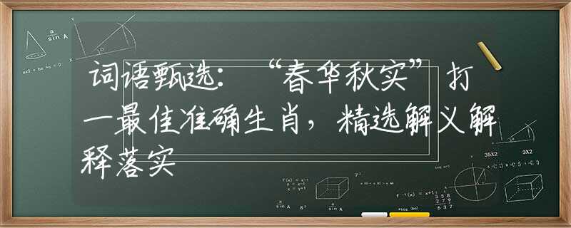 词语甄选：“春华秋实”打一最佳准确生肖，精选解义解释落实