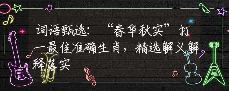 词语甄选：“春华秋实”打一最佳准确生肖，精选解义解释落实