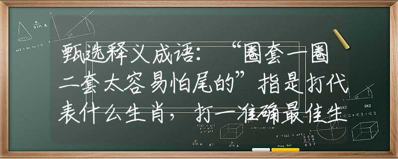 甄选释义成语：“圈套一圈二套太容易怕尾的”指是打代表什么生肖，打一准确最佳生肖