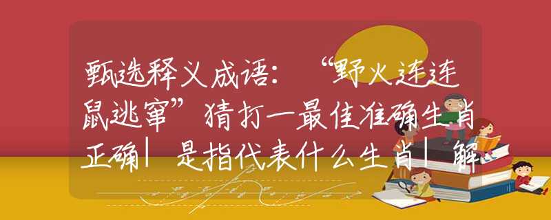 甄选释义成语：“野火连连鼠逃窜”猜打一最佳准确生肖正确|是指代表什么生肖|解一释义谜底分析解释