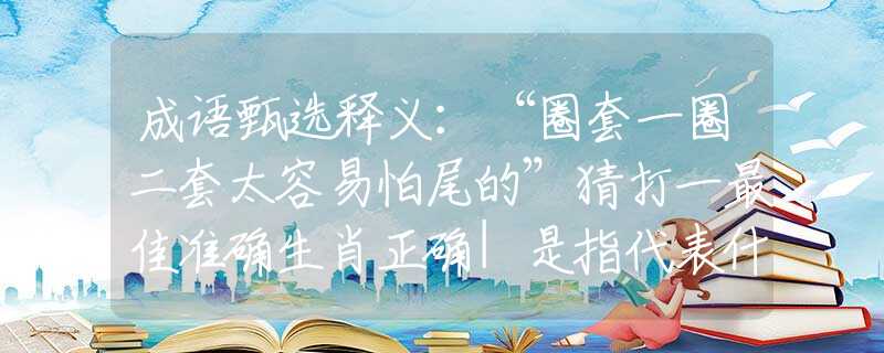 成语甄选释义：“圈套一圈二套太容易怕尾的”猜打一最佳准确生肖正确|是指代表什么生肖|解一释义谜底分析解释