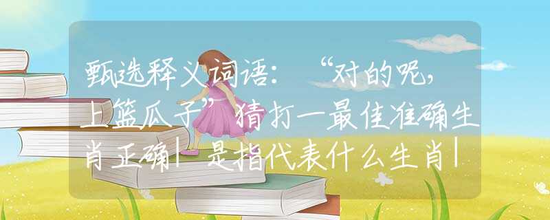 甄选释义词语：“对的呢，上篮瓜子”猜打一最佳准确生肖正确|是指代表什么生肖|解一释义谜底分析解释