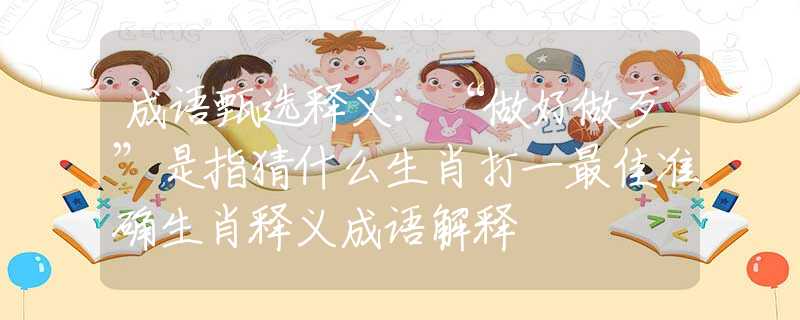 成语甄选释义：“做好做歹”是指猜什么生肖打一最佳准确生肖释义成语解释