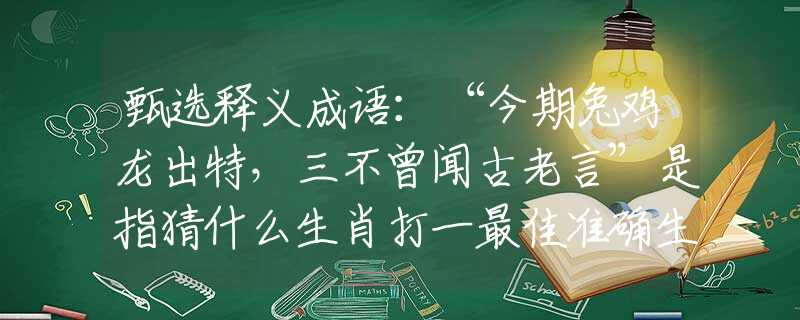 甄选释义成语：“今期兔鸡龙出特，三不曾闻古老言”是指猜什么生肖打一最佳准确生肖释义成语解释
