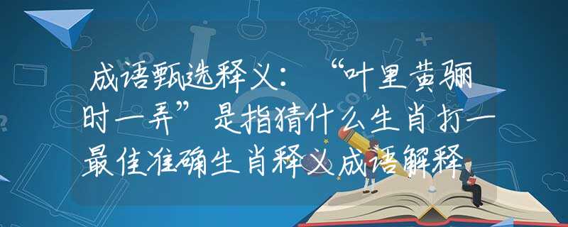 成语甄选释义：“叶里黄骊时一弄”是指猜什么生肖打一最佳准确生肖释义成语解释