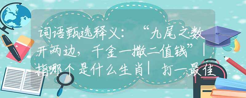 词语甄选释义：“九尾之数开两边，千金一撒二值钱”|指哪个是什么生肖|打一最佳准确生肖词语|释义作答词语赏析解释