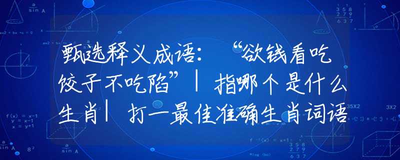 甄选释义成语：“欲钱看吃饺子不吃陷”|指哪个是什么生肖|打一最佳准确生肖词语|释义作答词语赏析解释
