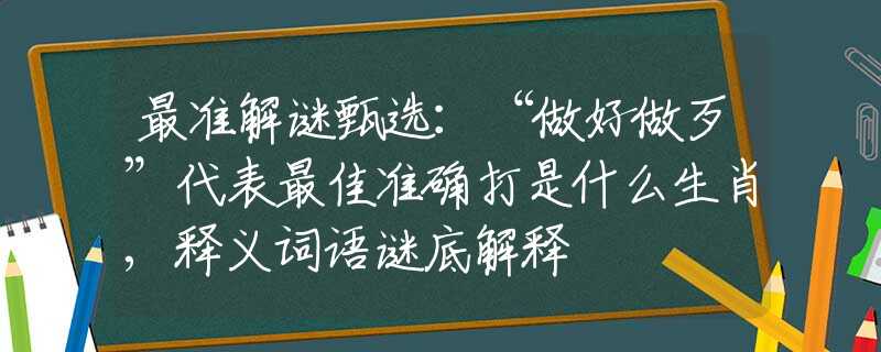 最准解谜甄选：“做好做歹”代表最佳准确打是什么生肖,释义词语谜底解释