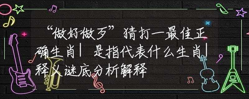 “做好做歹”猜打一最佳正确生肖|是指代表什么生肖|释义谜底分析解释