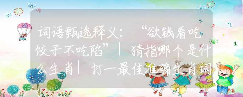词语甄选释义：“欲钱看吃饺子不吃陷”|猜指哪个是什么生肖|打一最佳准确生肖词语|释义作答词语赏析解释