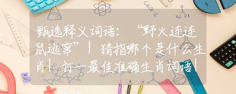甄选释义词语：“野火连连鼠逃窜”|猜指哪个是什么生肖|打一最佳准确生肖词语|释义作答词语赏析解释