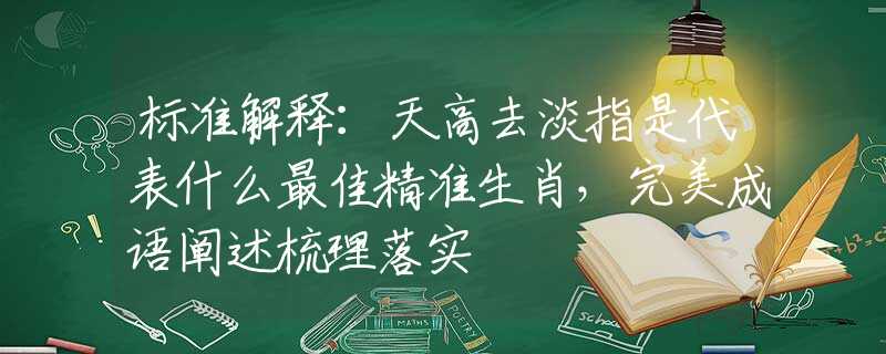 标准解释：天高去淡指是代表什么最佳精准生肖，完美成语阐述梳理落实