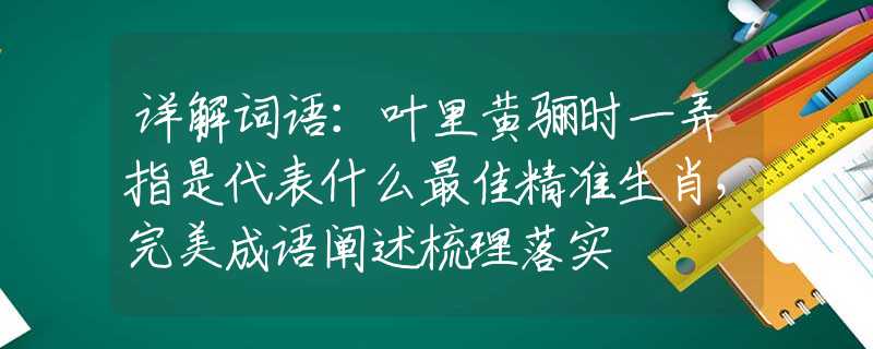 详解词语：叶里黄骊时一弄指是代表什么最佳精准生肖，完美成语阐述梳理落实
