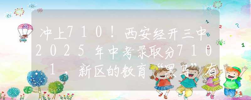 冲上710！西安经开三中2025年中考录取分710.1，新区的教育“黑马”有多强？