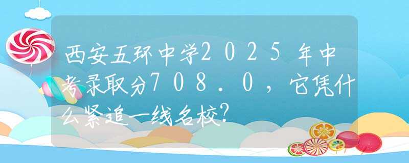 西安五环中学2025年中考录取分708.0，它凭什么紧追一线名校？