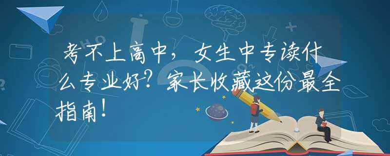 考不上高中，女生中专读什么专业好？家长收藏这份最全指南！