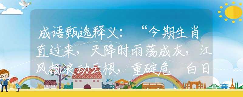 成语甄选释义：“今期生肖直过来，天降时雨荡成灰，江风扬浪动云根，重碇危墻白日昏”猜打一最佳准确生肖正确|是指代表什么生肖|解一释义谜底分析解释