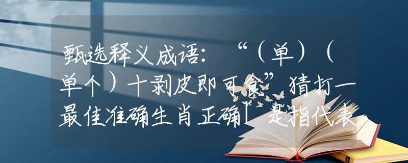 甄选释义成语：“（单）（单个）十剥皮即可食”猜打一最佳准确生肖正确|是指代表什么生肖|解一释义谜底分析解释